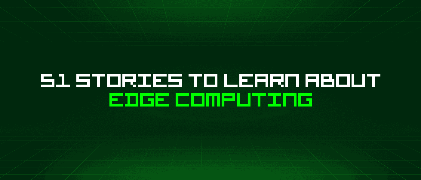51 Stories To Learn About Edge Computing
